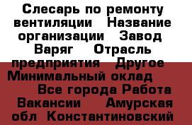 Слесарь по ремонту вентиляции › Название организации ­ Завод "Варяг" › Отрасль предприятия ­ Другое › Минимальный оклад ­ 25 000 - Все города Работа » Вакансии   . Амурская обл.,Константиновский р-н